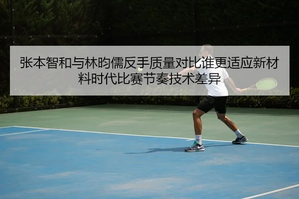 张本智和与林昀儒反手质量对比谁更适应新材料时代比赛节奏技术差异